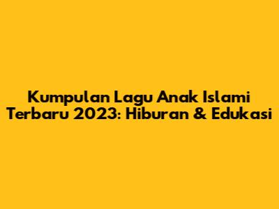 Kumpulan Lagu Anak Islami Terbaru 2023: Hiburan & Edukasi