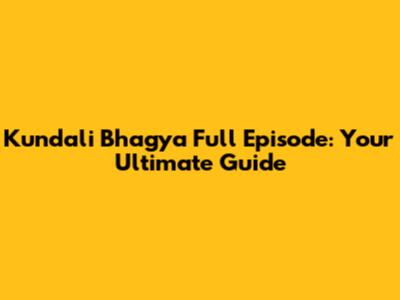 Kundali Bhagya Full Episode: Your Ultimate Guide