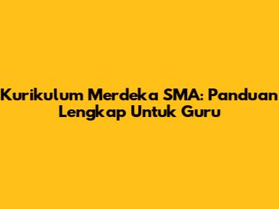Kurikulum Merdeka SMA: Panduan Lengkap Untuk Guru