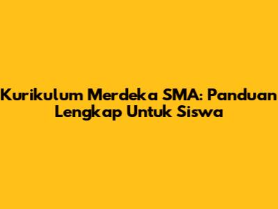 Kurikulum Merdeka SMA: Panduan Lengkap Untuk Siswa