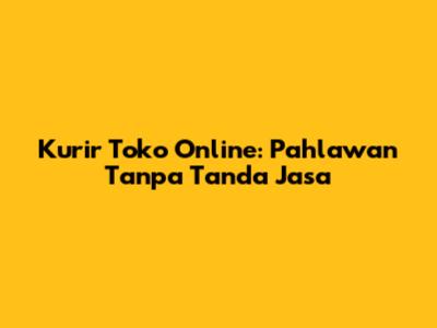 Kurir Toko Online: Pahlawan Tanpa Tanda Jasa
