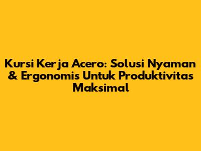 Kursi Kerja Acero: Solusi Nyaman & Ergonomis Untuk Produktivitas Maksimal