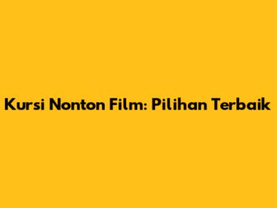 Kursi Nonton Film: Pilihan Terbaik