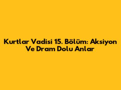 Kurtlar Vadisi 15. Bölüm: Aksiyon Ve Dram Dolu Anlar