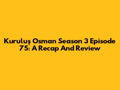 Kuruluş Osman Season 3 Episode 75: A Recap And Review
