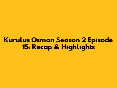 Kurulus Osman Season 2 Episode 15: Recap & Highlights