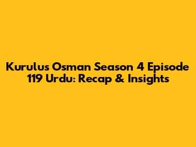 Kurulus Osman Season 4 Episode 119 Urdu: Recap & Insights