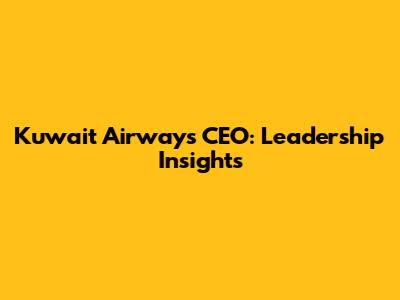 Kuwait Airways CEO: Leadership Insights