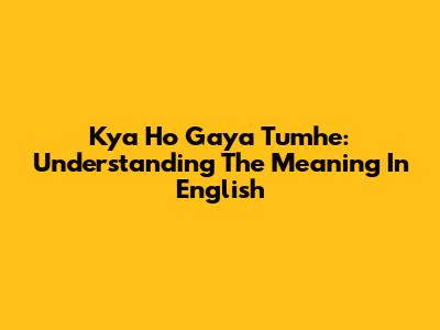 Kya Ho Gaya Tumhe: Understanding The Meaning In English