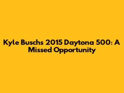 Kyle Busch's 2015 Daytona 500: A Missed Opportunity