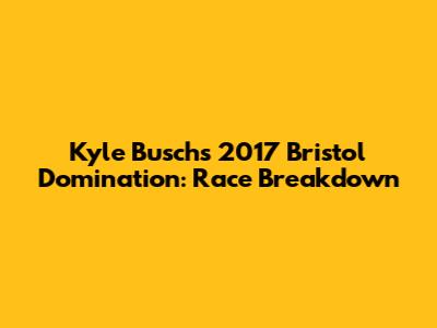 Kyle Busch's 2017 Bristol Domination: Race Breakdown