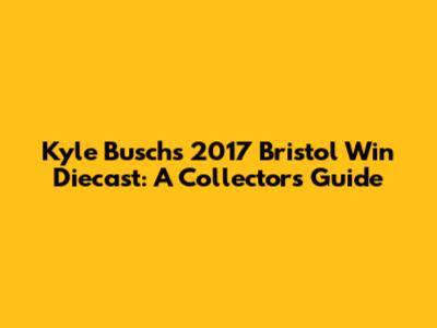 Kyle Busch's 2017 Bristol Win Diecast: A Collector's Guide