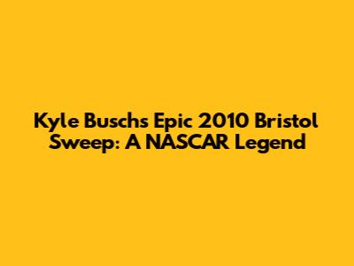 Kyle Busch's Epic 2010 Bristol Sweep: A NASCAR Legend