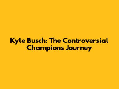 Kyle Busch: The Controversial Champion's Journey