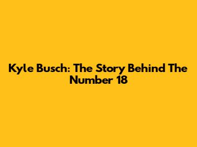 Kyle Busch: The Story Behind The Number 18