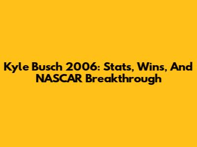 Kyle Busch 2006: Stats, Wins, And NASCAR Breakthrough