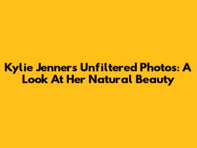Kylie Jenner's Unfiltered Photos: A Look At Her Natural Beauty