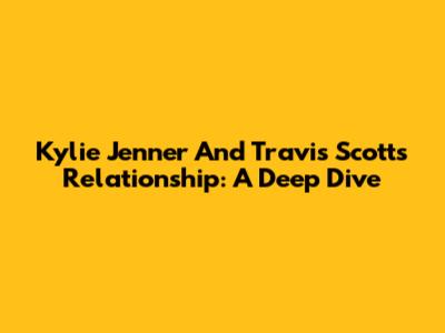 Kylie Jenner And Travis Scott's Relationship: A Deep Dive