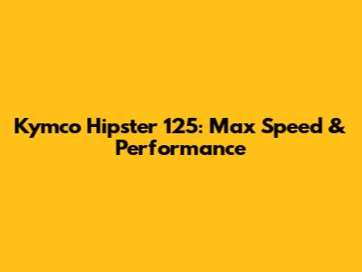 Kymco Hipster 125: Max Speed & Performance