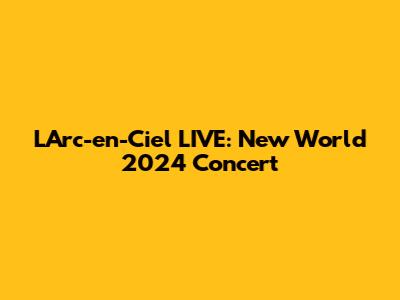 L'Arc-en-Ciel LIVE: New World 2024 Concert