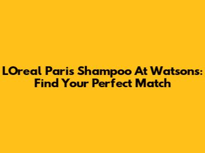 L'Oreal Paris Shampoo At Watsons: Find Your Perfect Match
