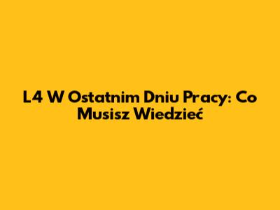L4 W Ostatnim Dniu Pracy: Co Musisz Wiedzieć