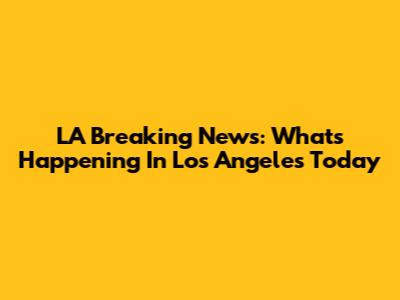 LA Breaking News: What's Happening In Los Angeles Today