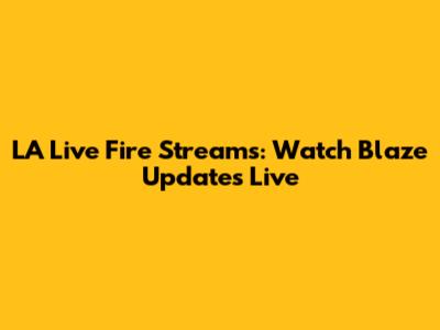 LA Live Fire Streams: Watch Blaze Updates Live