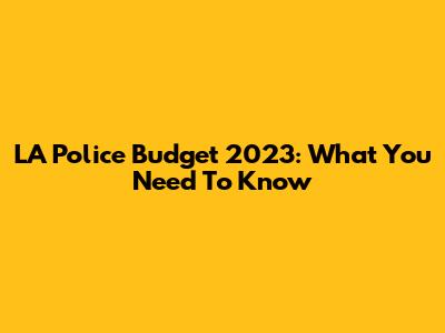 LA Police Budget 2023: What You Need To Know