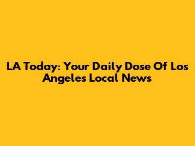 LA Today: Your Daily Dose Of Los Angeles Local News