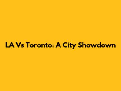 LA Vs Toronto: A City Showdown