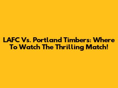 LAFC Vs. Portland Timbers: Where To Watch The Thrilling Match!