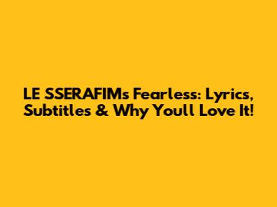 LE SSERAFIM's Fearless: Lyrics, Subtitles & Why You'll Love It!