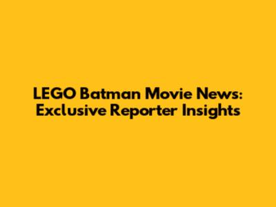 LEGO Batman Movie News: Exclusive Reporter Insights