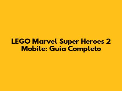 LEGO Marvel Super Heroes 2 Mobile: Guia Completo