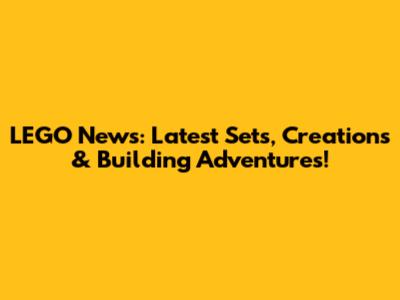 LEGO News: Latest Sets, Creations & Building Adventures!