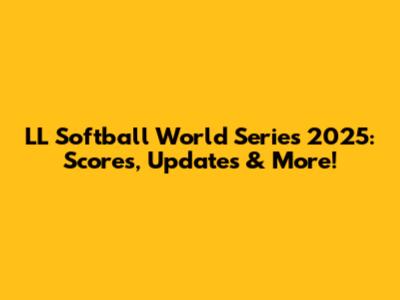 LL Softball World Series 2025: Scores, Updates & More!