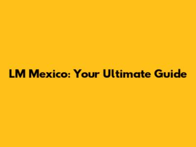 LM Mexico: Your Ultimate Guide