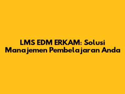 LMS EDM ERKAM: Solusi Manajemen Pembelajaran Anda
