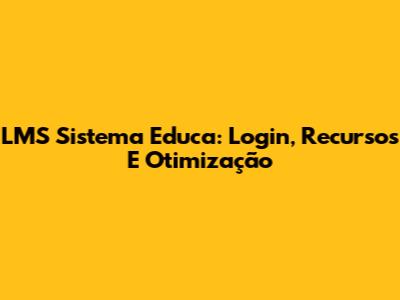 LMS Sistema Educa: Login, Recursos E Otimização