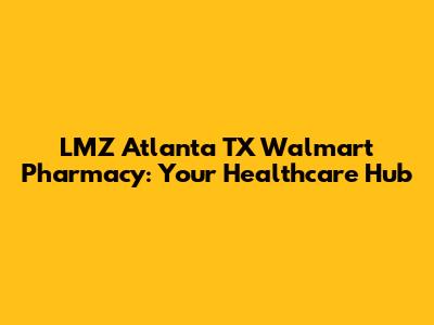 LMZ Atlanta TX Walmart Pharmacy: Your Healthcare Hub