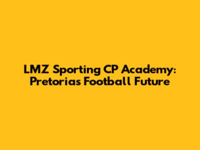 LMZ Sporting CP Academy: Pretoria's Football Future