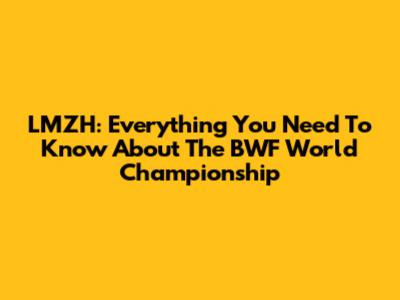 LMZH: Everything You Need To Know About The BWF World Championship