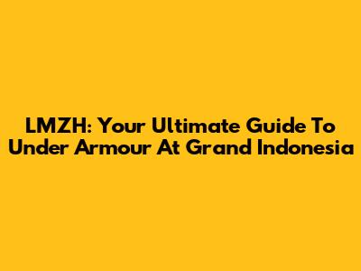LMZH: Your Ultimate Guide To Under Armour At Grand Indonesia