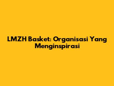 LMZH Basket: Organisasi Yang Menginspirasi