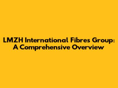 LMZH International Fibres Group: A Comprehensive Overview