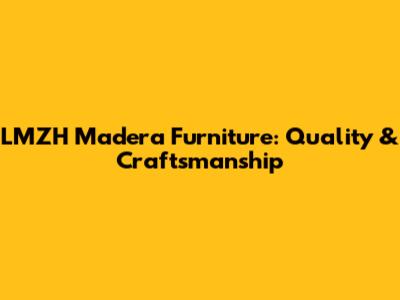 LMZH Madera Furniture: Quality & Craftsmanship