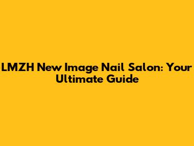 LMZH New Image Nail Salon: Your Ultimate Guide