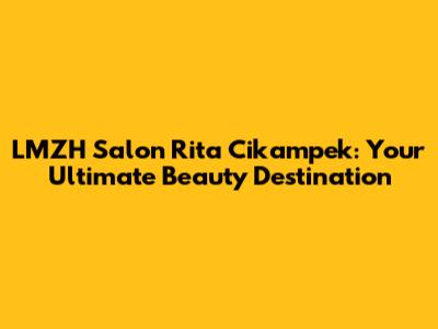 LMZH Salon Rita Cikampek: Your Ultimate Beauty Destination