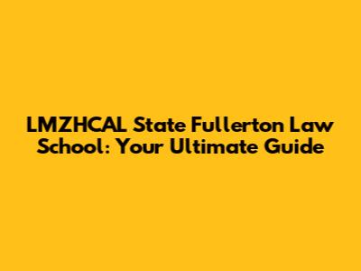 LMZHCAL State Fullerton Law School: Your Ultimate Guide